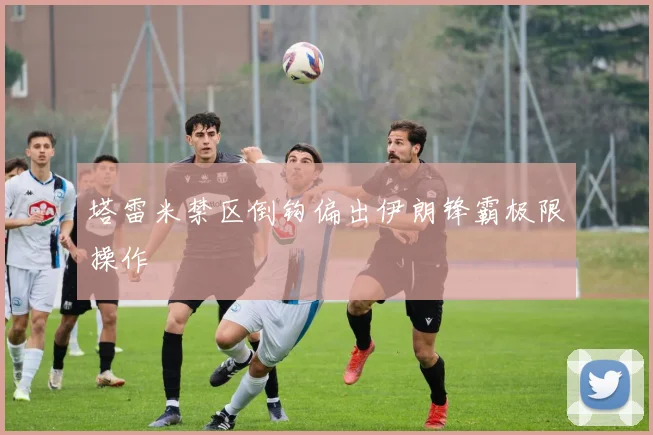 塔雷米禁区倒钩偏出伊朗锋霸极限操作
