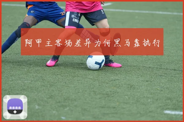 阿甲主客场差异为何黑马靠执行