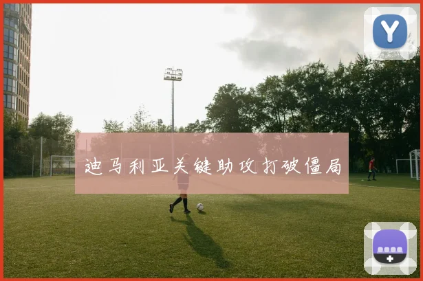 迪马利亚关键助攻打破僵局