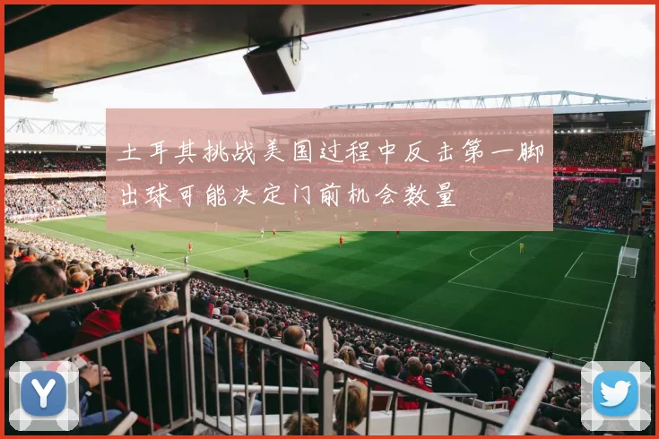 土耳其挑战美国过程中反击第一脚出球可能决定门前机会数量
