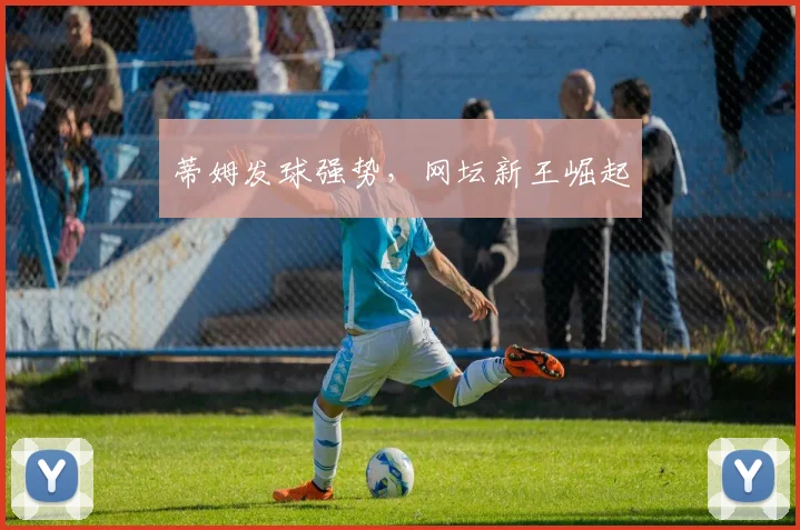 蒂姆发球强势，网坛新王崛起