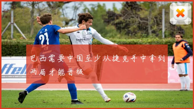 巴西需要中国至少从捷克手中拿到两局才能晋级