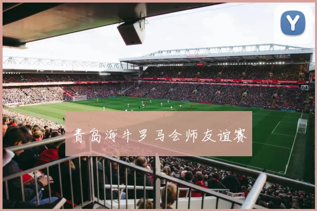 青岛海牛罗马会师友谊赛