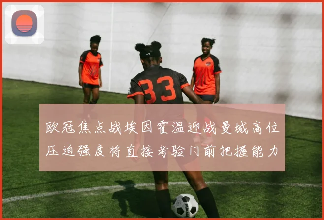欧冠焦点战埃因霍温迎战曼城高位压迫强度将直接考验门前把握能力