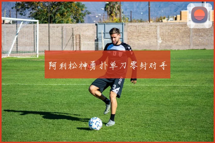 阿利松神勇扑单刀零封对手