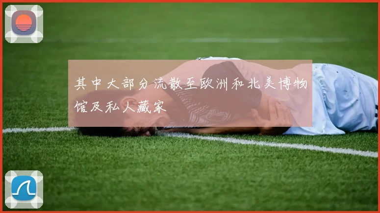 其中大部分流散至欧洲和北美博物馆及私人藏家