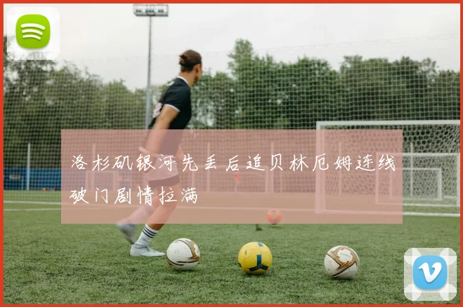 洛杉矶银河先丢后追贝林厄姆连线破门剧情拉满