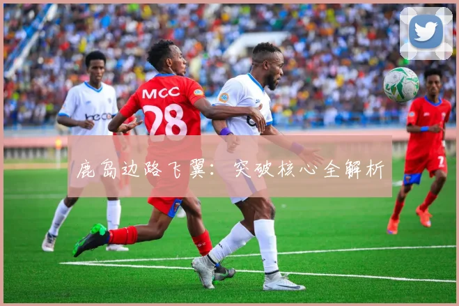 鹿岛边路飞翼：突破核心全解析