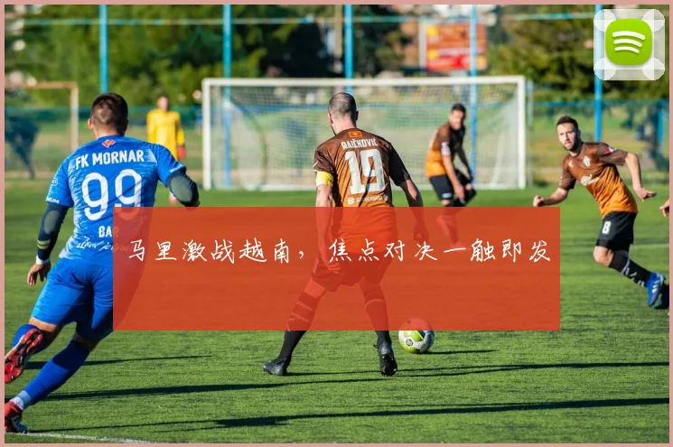 马里激战越南，焦点对决一触即发