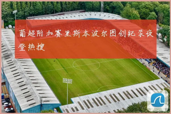 葡超附加赛里斯本波尔图创纪录夜登热搜