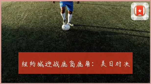 纽约城迎战鹿岛鹿角：美日对决