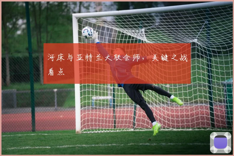 河床与亚特兰大联会师，关键之战看点
