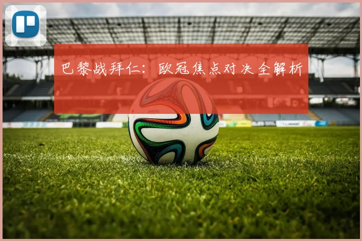 巴黎战拜仁：欧冠焦点对决全解析