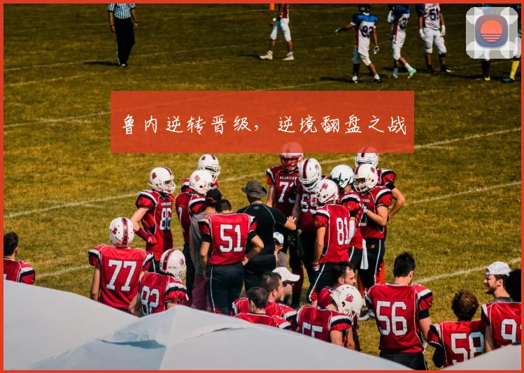 鲁内逆转晋级，逆境翻盘之战