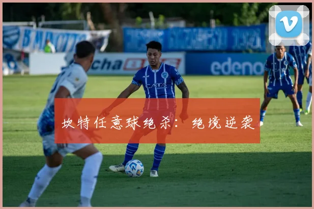 坎特任意球绝杀：绝境逆袭