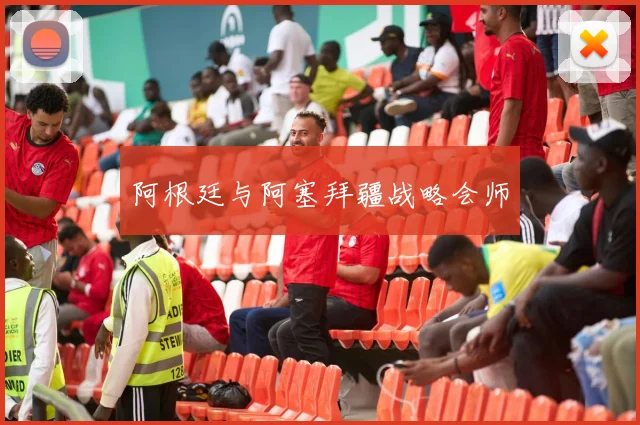阿根廷与阿塞拜疆战略会师