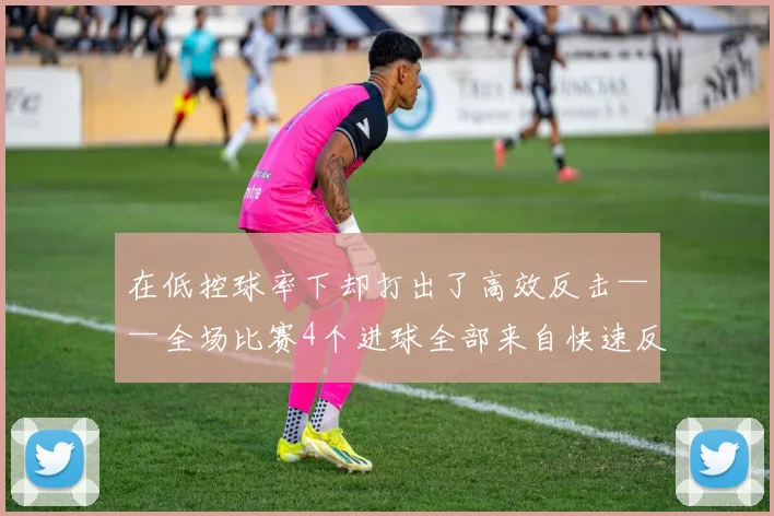 在低控球率下却打出了高效反击——全场比赛4个进球全部来自快速反击