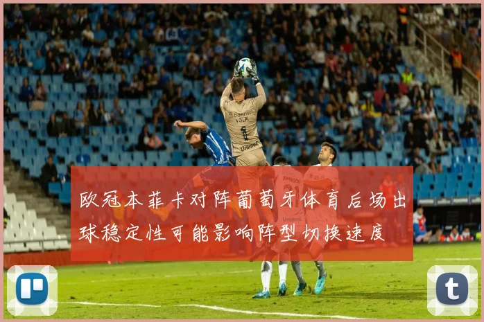 欧冠本菲卡对阵葡萄牙体育后场出球稳定性可能影响阵型切换速度
