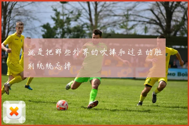 就是把那些外界的吹捧和过去的胜利统统忘掉