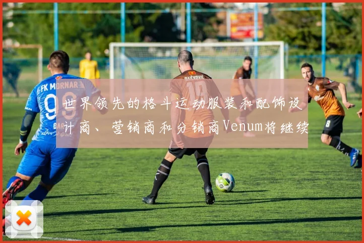 世界领先的格斗运动服装和配饰设计商、营销商和分销商Venum将继续作为UFC的全球独家服装合作伙伴