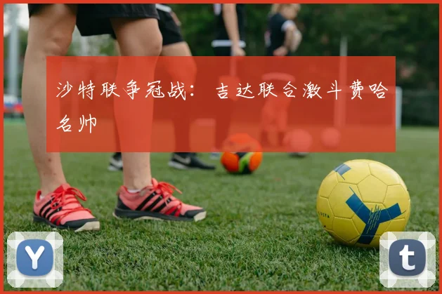 沙特联争冠战：吉达联合激斗费哈名帅