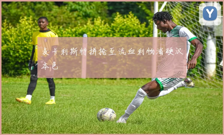 麦卡利斯特拼抢至流血利物浦硬汉本色