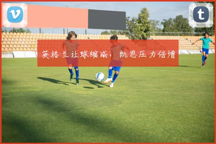英格兰让球缩减，凯恩压力倍增