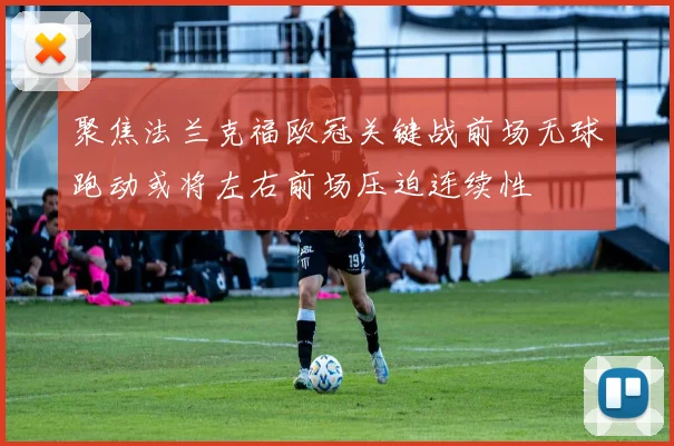 聚焦法兰克福欧冠关键战前场无球跑动或将左右前场压迫连续性
