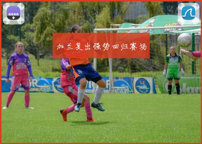 加兰复出强势回归赛场
