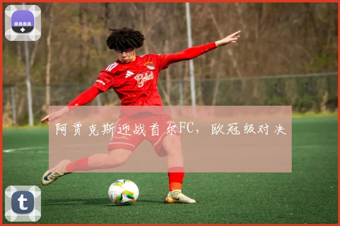阿贾克斯迎战首尔FC，欧冠级对决