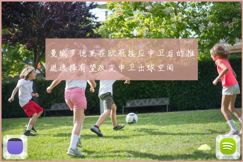曼城罗德里在欧冠接应中卫后的推进选择有望改变中卫出球空间