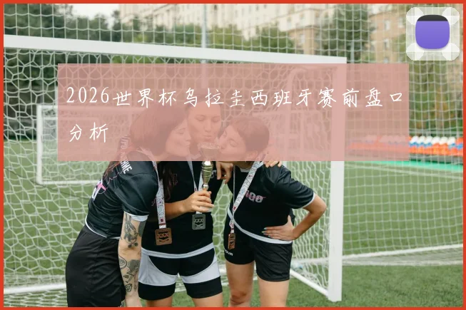 2026世界杯乌拉圭西班牙赛前盘口分析