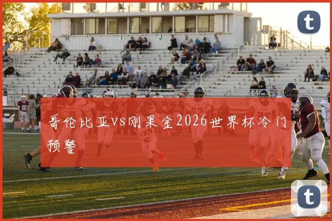 哥伦比亚vs刚果金2026世界杯冷门预警