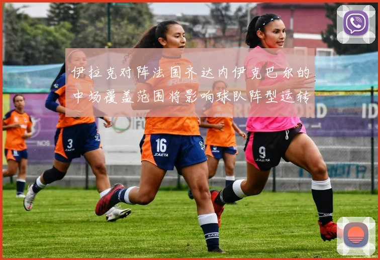 伊拉克对阵法国齐达内伊克巴尔的中场覆盖范围将影响球队阵型运转