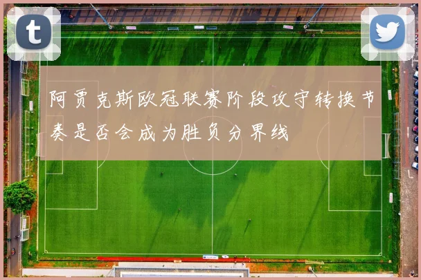 阿贾克斯欧冠联赛阶段攻守转换节奏是否会成为胜负分界线