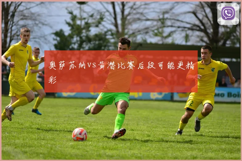 奥萨苏纳vs黄潜比赛后段可能更精彩