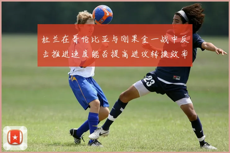 杜兰在哥伦比亚与刚果金一战中反击推进速度能否提高进攻转换效率