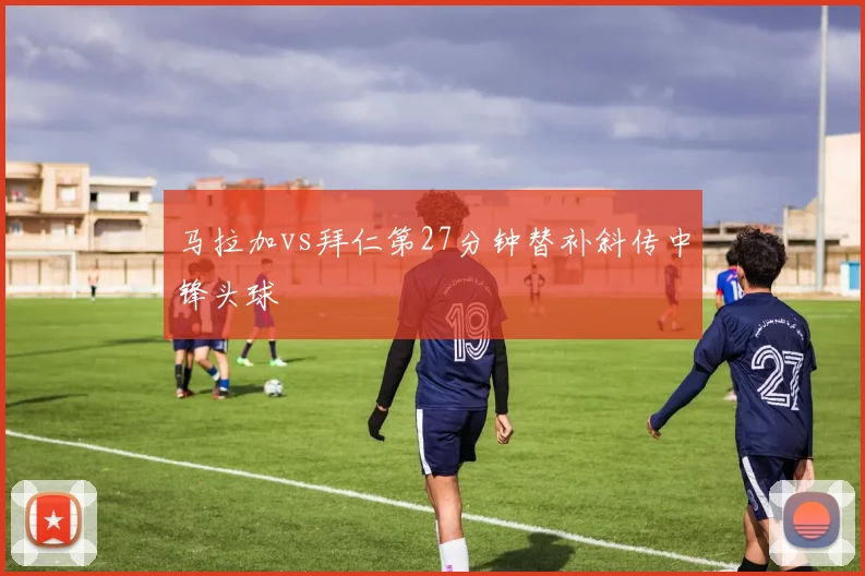 马拉加vs拜仁第27分钟替补斜传中锋头球