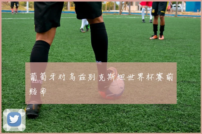 葡萄牙对乌兹别克斯坦世界杯赛前赔率