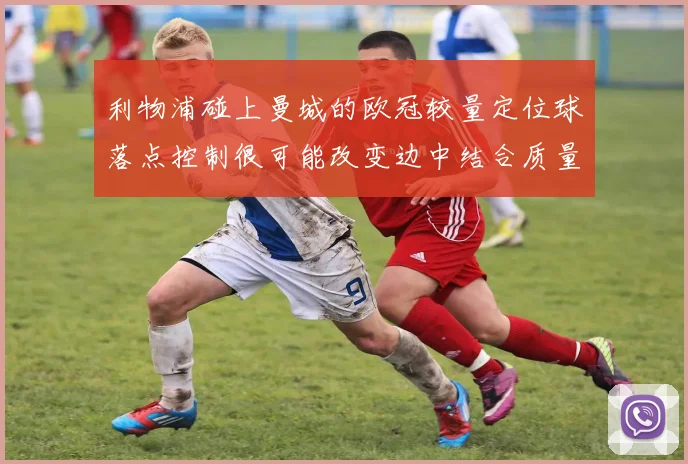 利物浦碰上曼城的欧冠较量定位球落点控制很可能改变边中结合质量