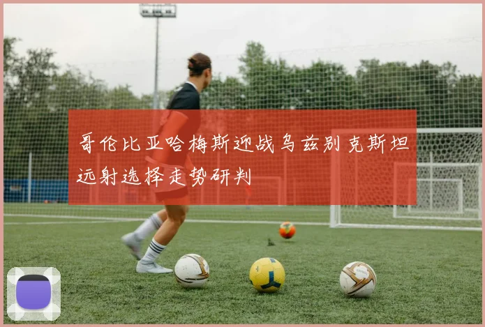 哥伦比亚哈梅斯迎战乌兹别克斯坦远射选择走势研判
