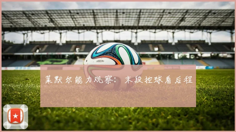莱默尔能力观察：末段控球看后程