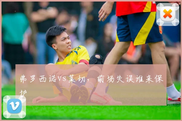 弗罗西诺vs莱切,前场失误谁来保护