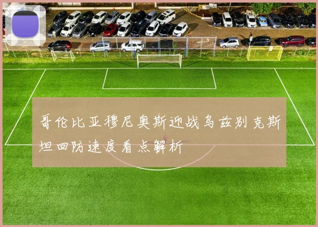 哥伦比亚穆尼奥斯迎战乌兹别克斯坦回防速度看点解析