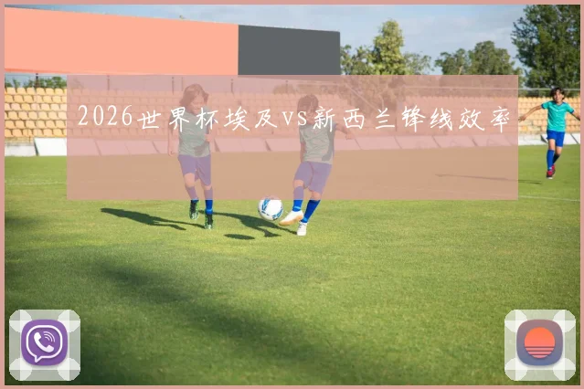 2026世界杯埃及vs新西兰锋线效率