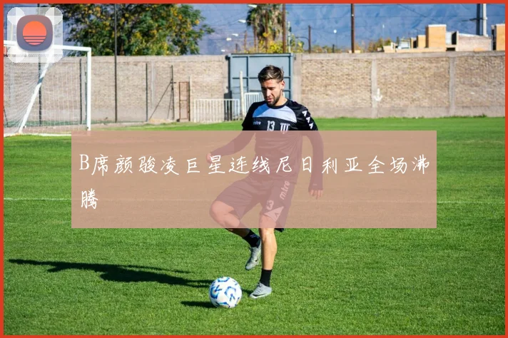 B席颜骏凌巨星连线尼日利亚全场沸腾