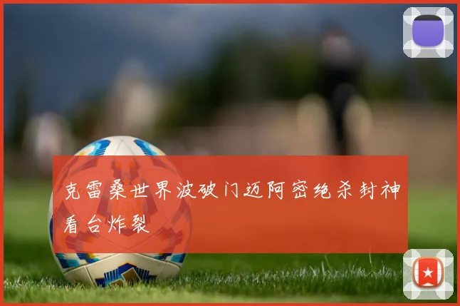 克雷桑世界波破门迈阿密绝杀封神看台炸裂