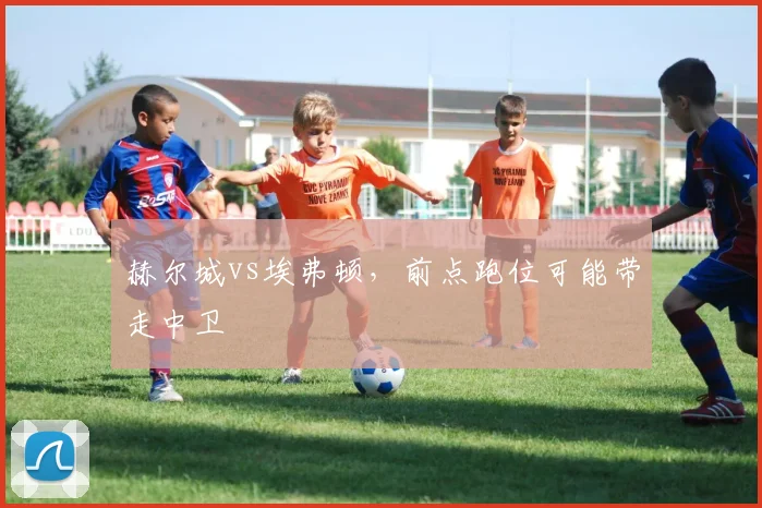 赫尔城vs埃弗顿,前点跑位可能带走中卫