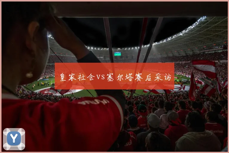皇家社会vs塞尔塔赛后采访