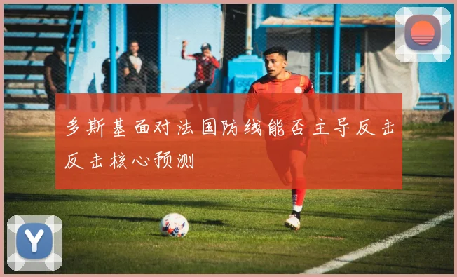 多斯基面对法国防线能否主导反击反击核心预测